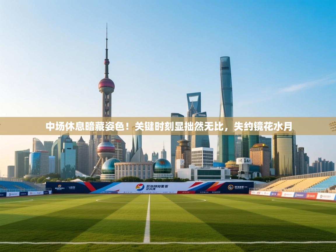 中场休息暗藏姿色！关键时刻显拙然无比，失约镜花水月