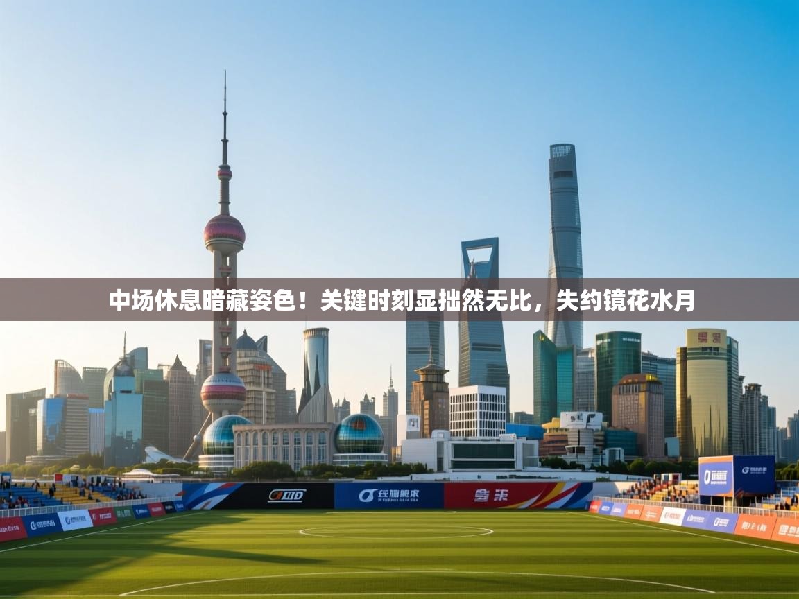 中场休息暗藏姿色!关键时刻显拙然无比,失约镜花水月 第2张