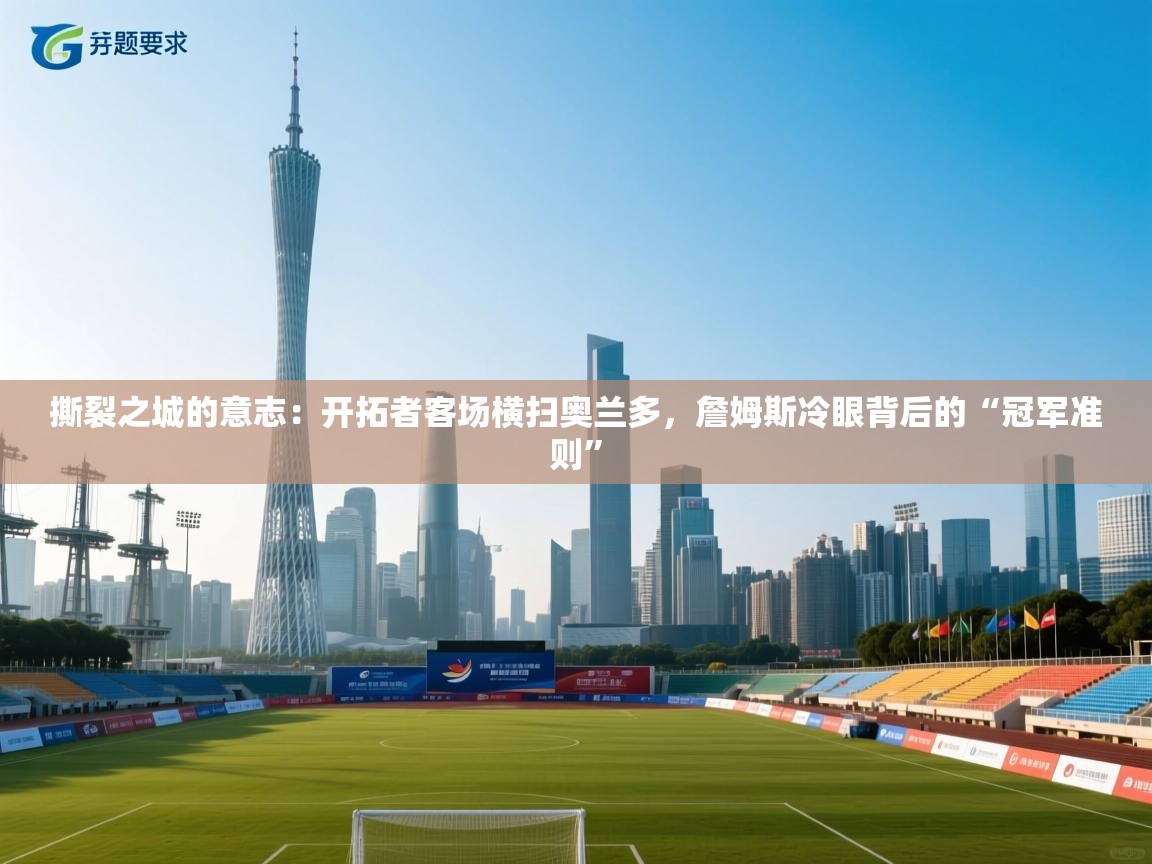 撕裂之城的意志：开拓者客场横扫奥兰多，詹姆斯冷眼背后的“冠军准则”