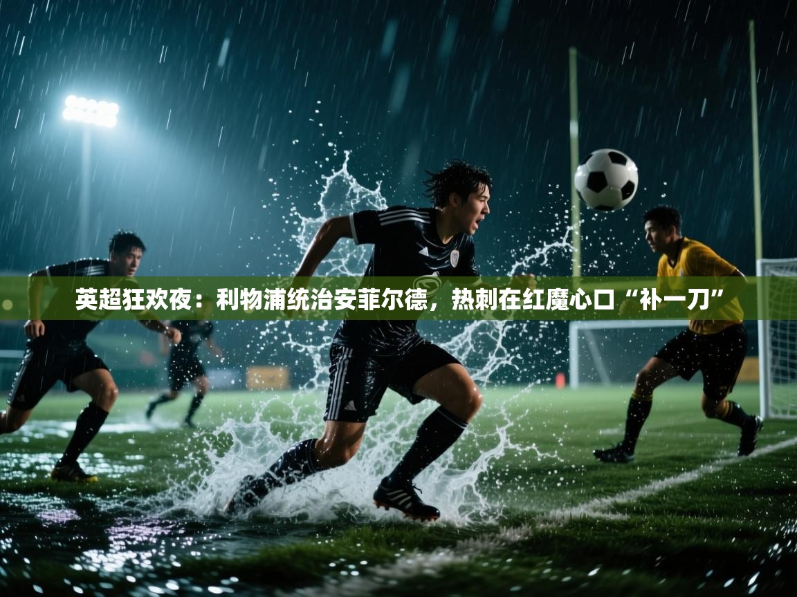 英超狂欢夜：利物浦统治安菲尔德，热刺在红魔心口“补一刀”  第1张