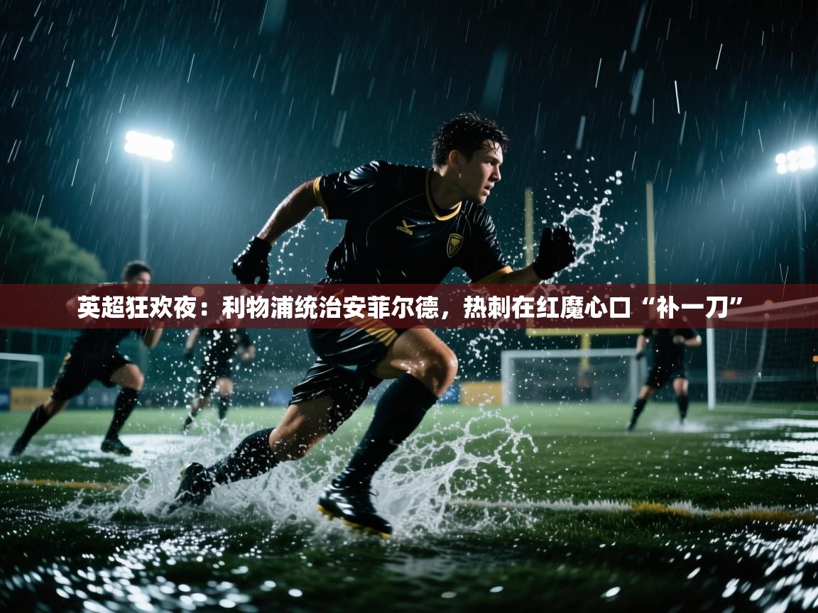 英超狂欢夜：利物浦统治安菲尔德，热刺在红魔心口“补一刀”  第2张