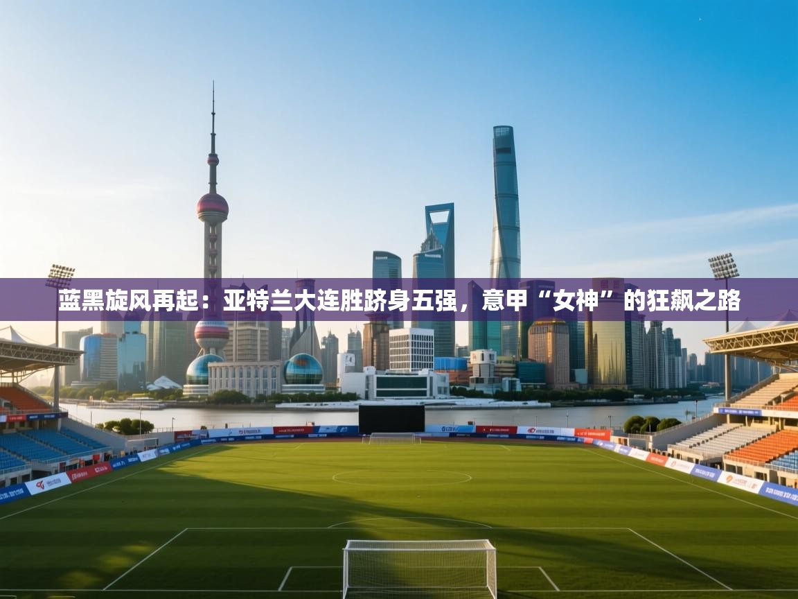 蓝黑旋风再起：亚特兰大连胜跻身五强，意甲“女神”的狂飙之路