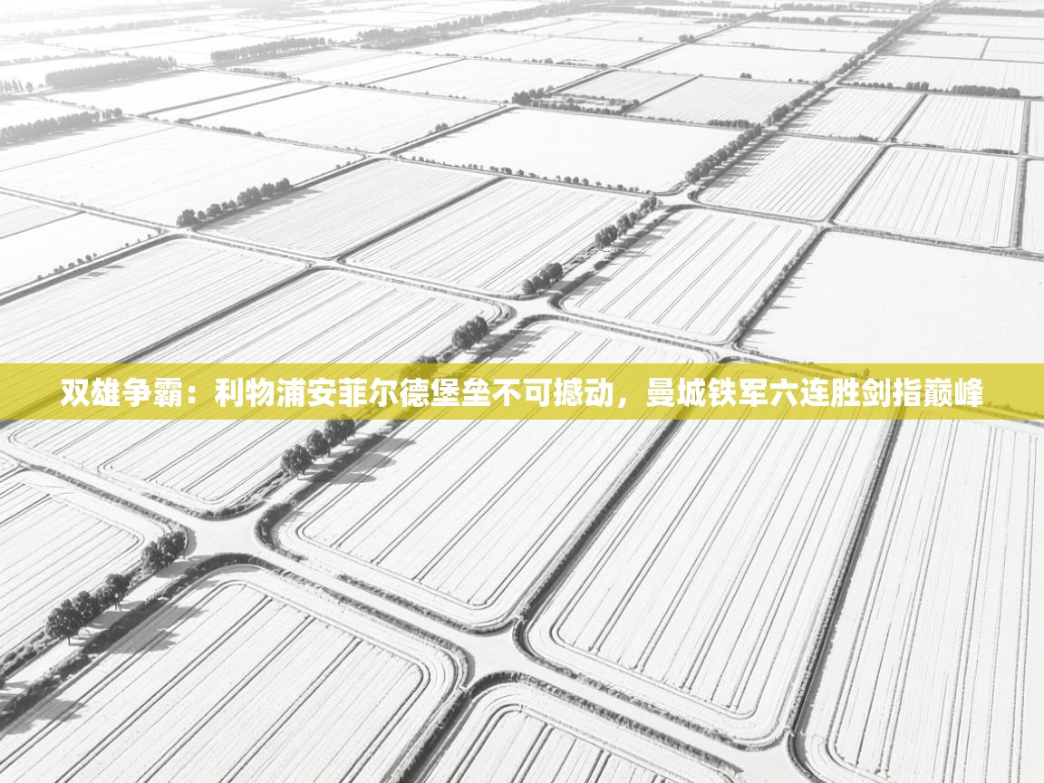 双雄争霸：利物浦安菲尔德堡垒不可撼动，曼城铁军六连胜剑指巅峰  第1张