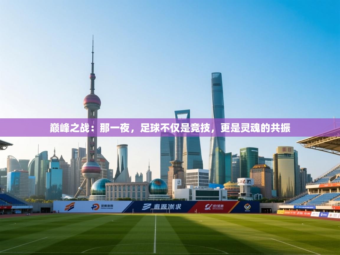 巅峰之战：那一夜，足球不仅是竞技，更是灵魂的共振