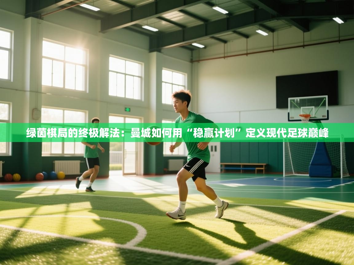 绿茵棋局的终极解法：曼城如何用“稳赢计划”定义现代足球巅峰