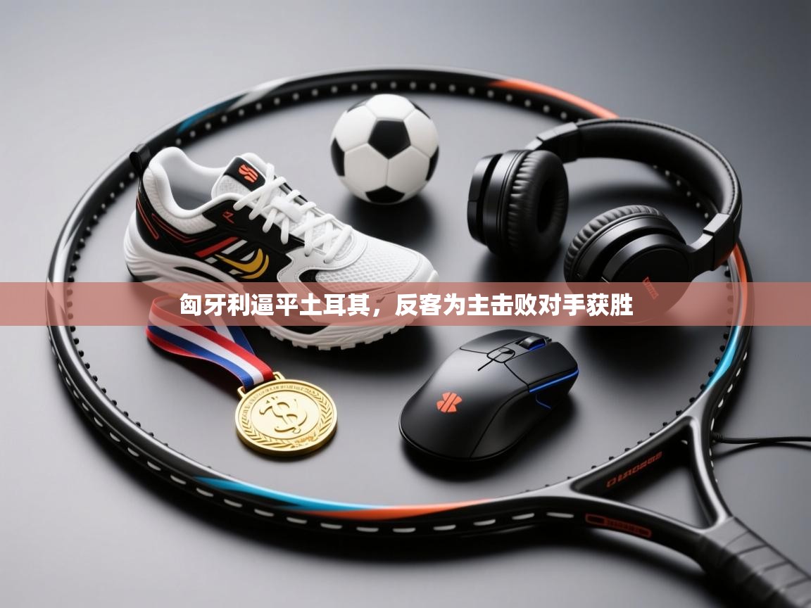 匈牙利逼平土耳其，反客为主击败对手获胜