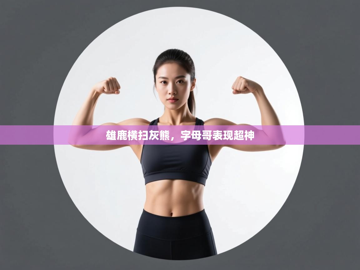 雄鹿横扫灰熊，字母哥表现超神