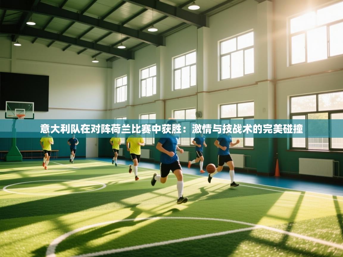 意大利队在对阵荷兰比赛中获胜：激情与技战术的完美碰撞