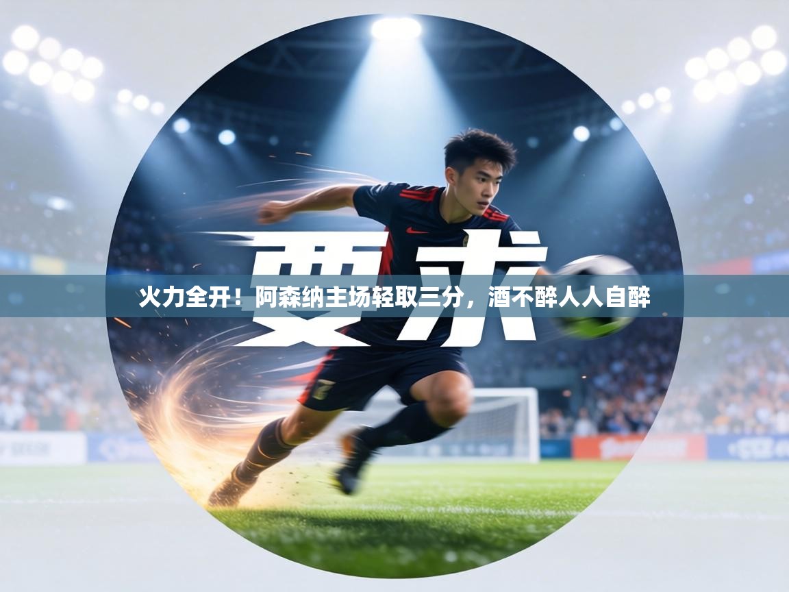 火力全开！阿森纳主场轻取三分，酒不醉人人自醉