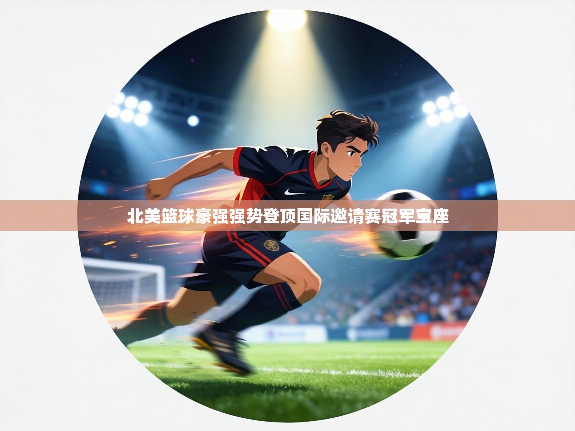 北美篮球豪强强势登顶国际邀请赛冠军宝座  第2张