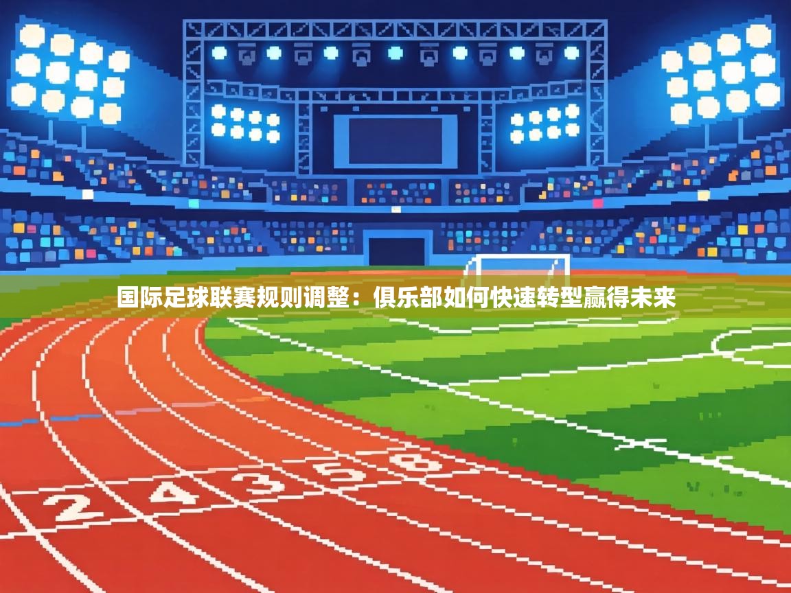 国际足球联赛规则调整：俱乐部如何快速转型赢得未来  第2张